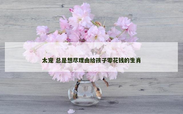 太宠 总是想尽理由给孩子零花钱的生肖