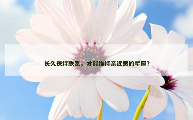 长久保持联系，才能维持亲近感的星座？