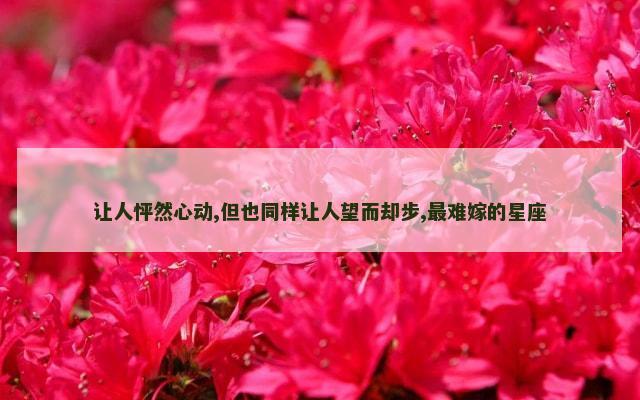 让人怦然心动,但也同样让人望而却步,最难嫁的星座