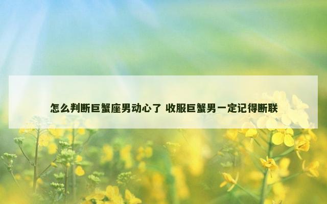 怎么判断巨蟹座男动心了 收服巨蟹男一定记得断联