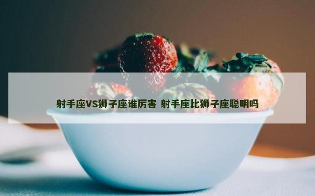射手座VS狮子座谁厉害 射手座比狮子座聪明吗