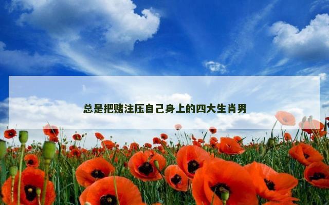 总是把赌注压自己身上的四大生肖男
