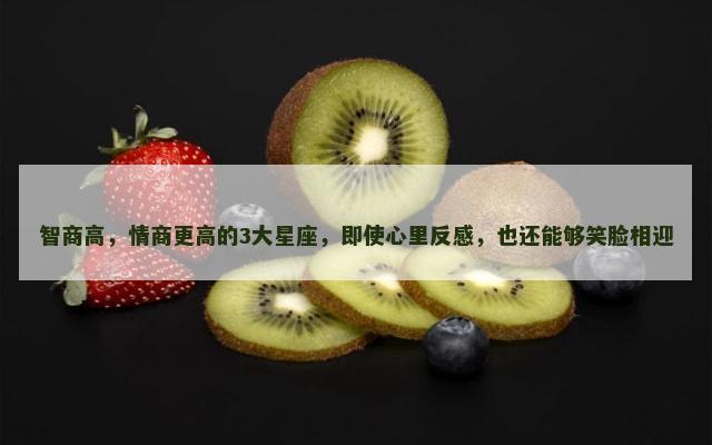 智商高，情商更高的3大星座，即使心里反感，也还能够笑脸相迎