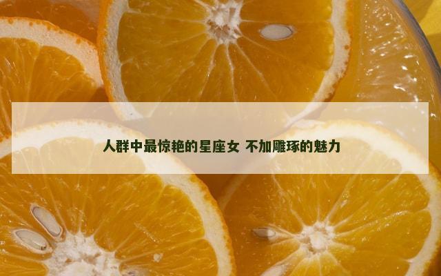 人群中最惊艳的星座女 不加雕琢的魅力
