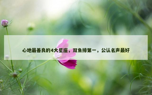 心地最善良的4大星座，双鱼排第一，公认名声最好