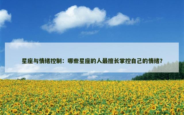 星座与情绪控制：哪些星座的人最擅长掌控自己的情绪？