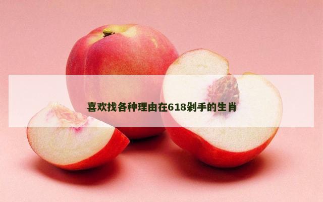 喜欢找各种理由在618剁手的生肖