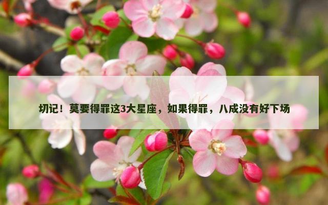 切记！莫要得罪这3大星座，如果得罪，八成没有好下场