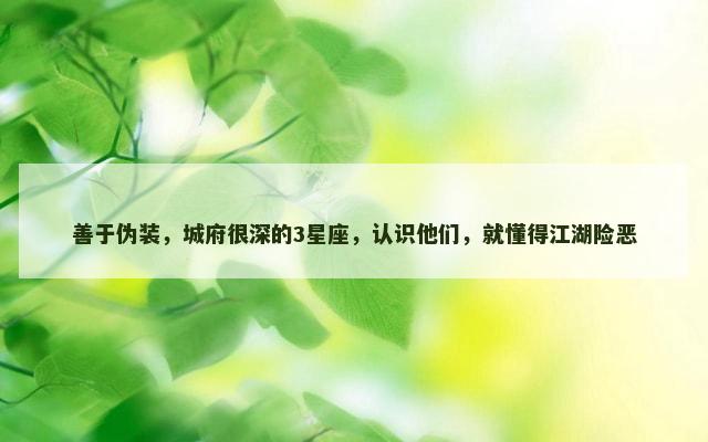 善于伪装，城府很深的3星座，认识他们，就懂得江湖险恶