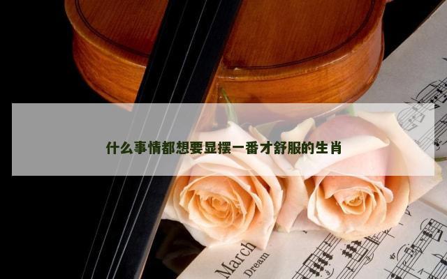 什么事情都想要显摆一番才舒服的生肖