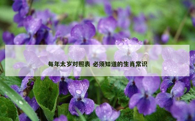 每年太岁对照表 必须知道的生肖常识