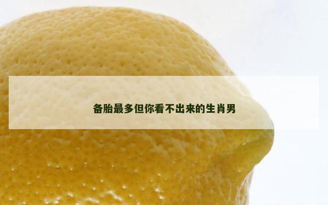 备胎最多但你看不出来的生肖男