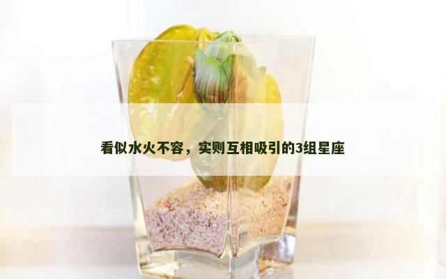 看似水火不容，实则互相吸引的3组星座
