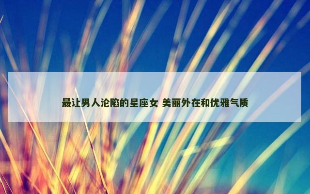 最让男人沦陷的星座女 美丽外在和优雅气质