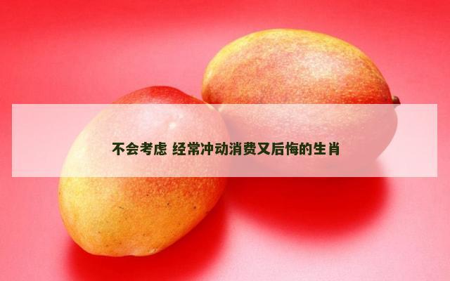 不会考虑 经常冲动消费又后悔的生肖