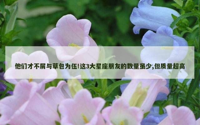 他们才不屑与草包为伍!这3大星座朋友的数量虽少,但质量超高