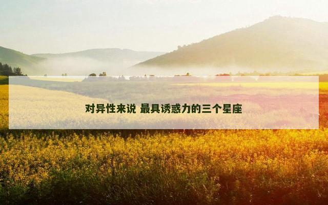 对异性来说 最具诱惑力的三个星座
