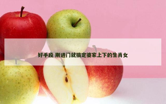 好手段 刚进门就搞定婆家上下的生肖女