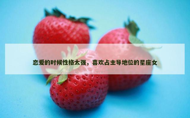 恋爱的时候性格太强，喜欢占主导地位的星座女