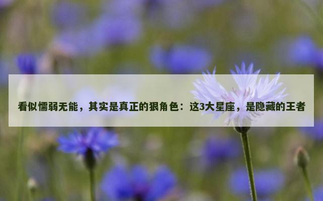 看似懦弱无能，其实是真正的狠角色：这3大星座，是隐藏的王者
