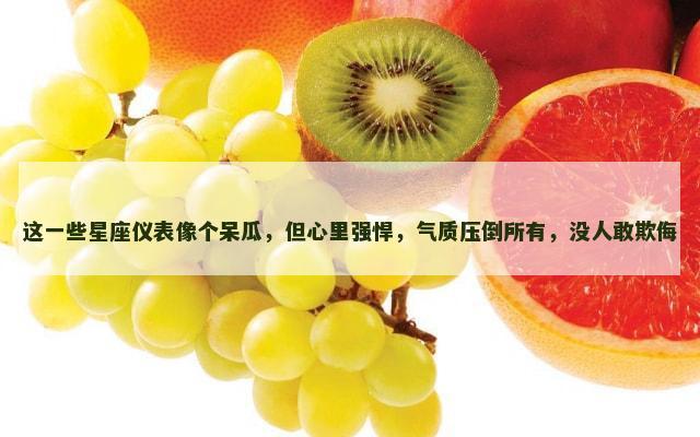 这一些星座仪表像个呆瓜，但心里强悍，气质压倒所有，没人敢欺侮
