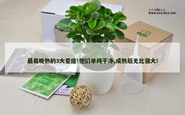 最易晚熟的3大星座!他们单纯干净,成熟后无比强大!