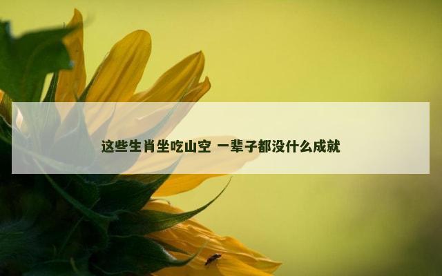 这些生肖坐吃山空 一辈子都没什么成就