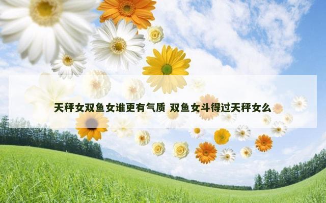 天秤女双鱼女谁更有气质 双鱼女斗得过天秤女么