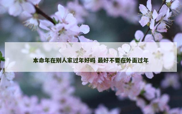 本命年在别人家过年好吗 最好不要在外面过年