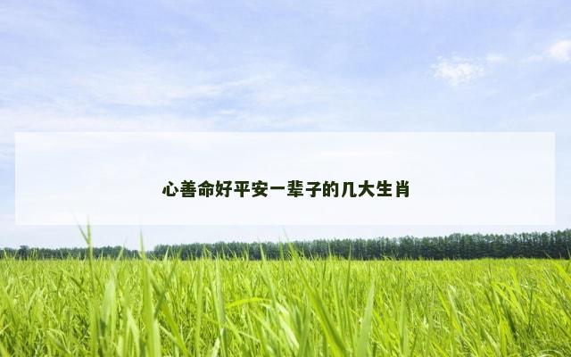 心善命好平安一辈子的几大生肖
