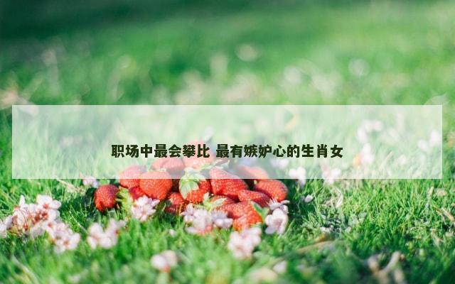 职场中最会攀比 最有嫉妒心的生肖女