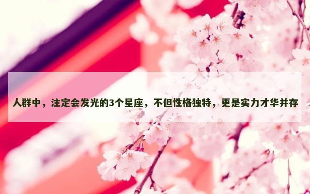 人群中，注定会发光的3个星座，不但性格独特，更是实力才华并存