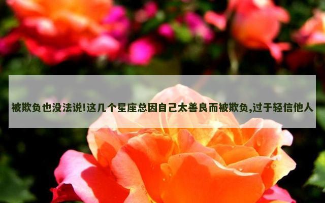 被欺负也没法说!这几个星座总因自己太善良而被欺负,过于轻信他人
