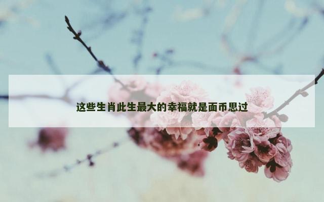 这些生肖此生最大的幸福就是面币思过