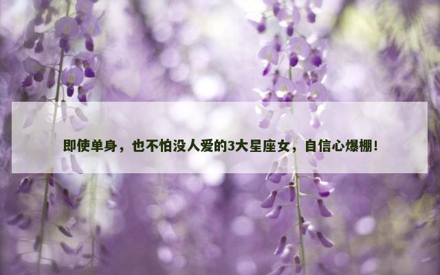 即使单身，也不怕没人爱的3大星座女，自信心爆棚！