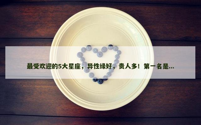 最受欢迎的5大星座，异性缘好，贵人多！第一名是...