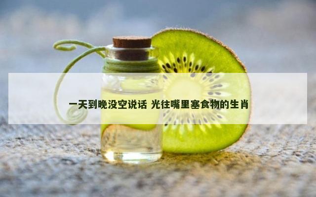 一天到晚没空说话 光往嘴里塞食物的生肖