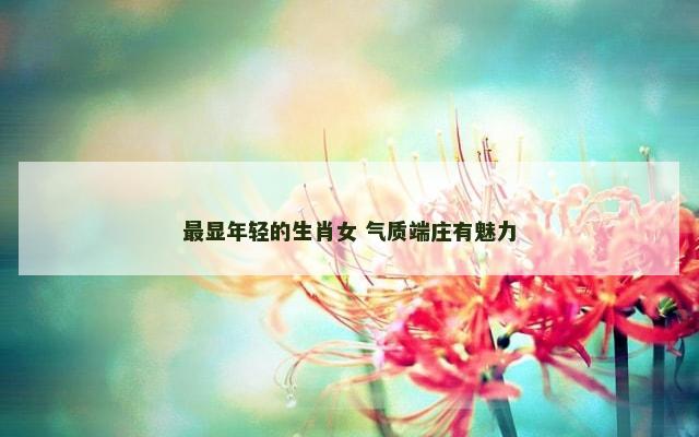最显年轻的生肖女 气质端庄有魅力
