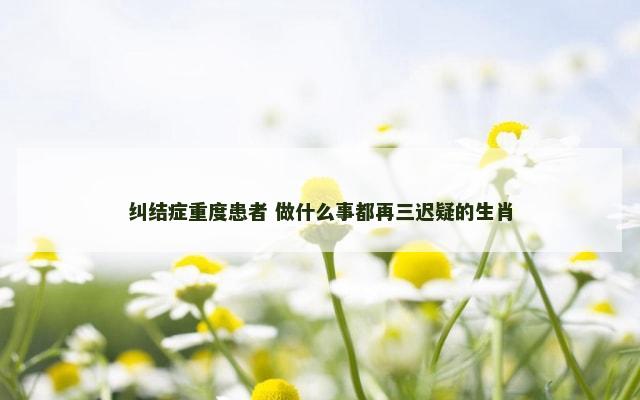 纠结症重度患者 做什么事都再三迟疑的生肖