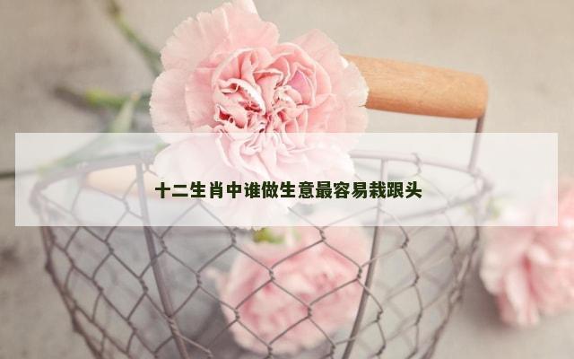 十二生肖中谁做生意最容易栽跟头