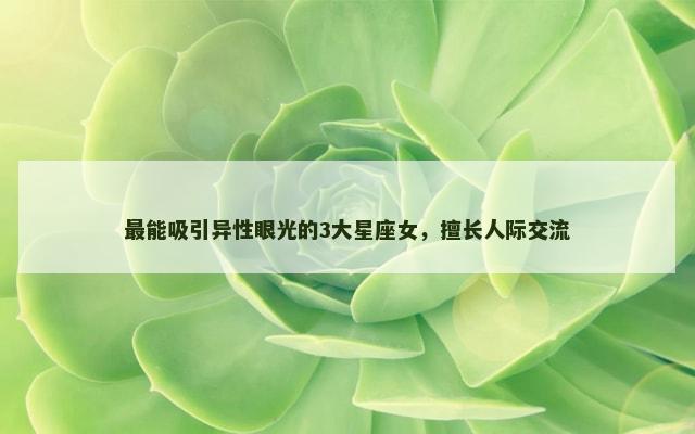 最能吸引异性眼光的3大星座女，擅长人际交流