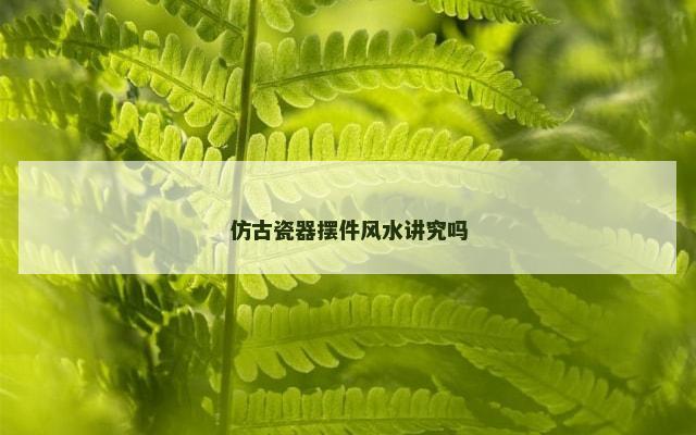 仿古瓷器摆件风水讲究吗