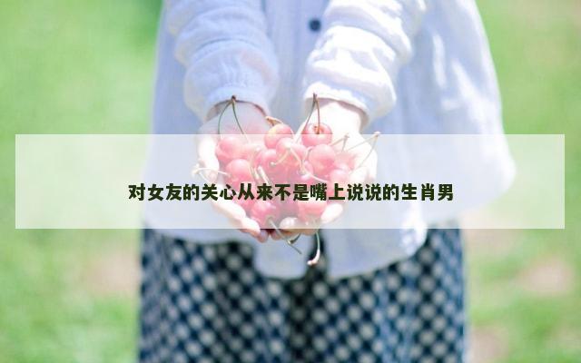 对女友的关心从来不是嘴上说说的生肖男