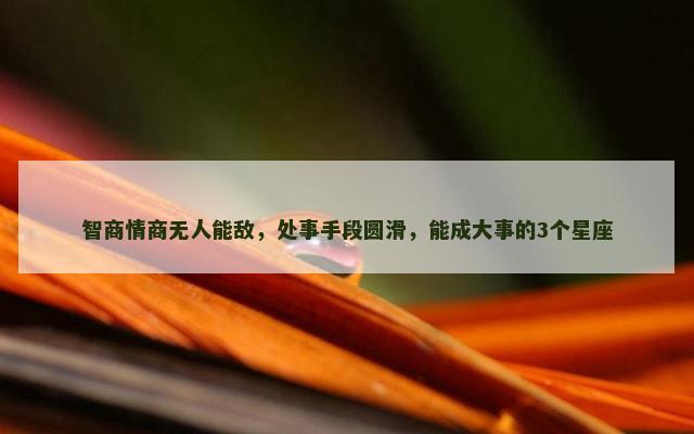 智商情商无人能敌，处事手段圆滑，能成大事的3个星座