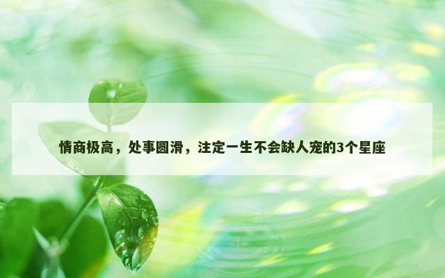 情商极高，处事圆滑，注定一生不会缺人宠的3个星座
