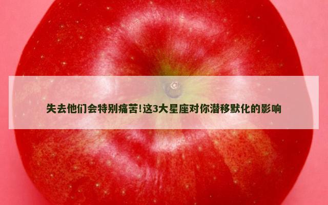 失去他们会特别痛苦!这3大星座对你潜移默化的影响