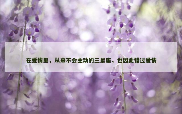 在爱情里，从来不会主动的三星座，也因此错过爱情