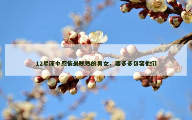 12星座中感情最晚熟的男女，要多多包容他们