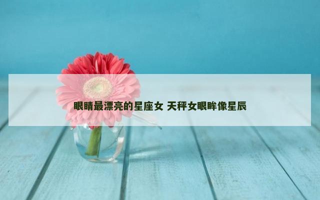 眼睛最漂亮的星座女 天秤女眼眸像星辰