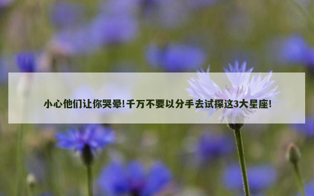 小心他们让你哭晕!千万不要以分手去试探这3大星座!